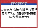 安徽医学高等专科学校要招专升本吗，如何参考(安徽医专升本参考)