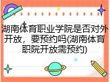 湖南体育职业学院是否对外开放，要预约吗(湖南体育职院开放需预约)