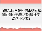中原科技学院如何申请在读间的创业无息贷款(科技学院创业贷款)
