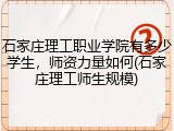 石家庄理工职业学院有多少学生，师资力量如何(石家庄理工师生规模)
