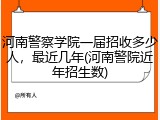 河南警察学院一届招收多少人，最近几年(河南警院近年招生数)