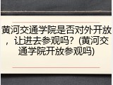 黄河交通学院是否对外开放，让进去参观吗？(黄河交通学院开放参观吗)