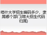 喀什大学招生编码多少，隶属哪个部门(喀大招生代码归属)