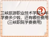三峡旅游职业技术学院一年学费多少钱，还有哪些费用(三峡职院学费费用)