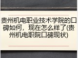 贵州机电职业技术学院的口碑如何，现在怎么样了(贵州机电职院口碑现状)