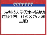 北京科技大学天津学院地址在哪个市，什么区县(天津宝坻)