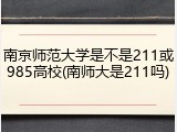 南京师范大学是不是211或985高校(南师大是211吗)