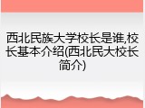 西北民族大学校长是谁,校长基本介绍(西北民大校长简介)