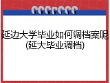 延边大学毕业如何调档案呢(延大毕业调档)
