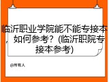 临沂职业学院能不能专接本，如何参考？(临沂职院专接本参考)