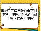 黑龙江工程学院自考可以去读吗，流程是什么(黑龙江工程学院自考流程)