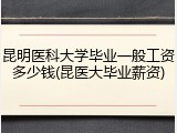 昆明医科大学毕业一般工资多少钱(昆医大毕业薪资)