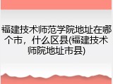 福建技术师范学院地址在哪个市，什么区县(福建技术师院地址市县)