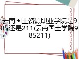 云南国土资源职业学院是985还是211(云南国土学院985211)