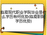 临夏现代职业学院毕业是什么学历有何优势(临夏职院学历优势)