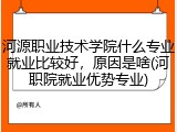 河源职业技术学院什么专业就业比较好，原因是啥(河职院就业优势专业)