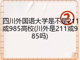 四川外国语大学是不是211或985高校(川外是211或985吗)