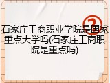 石家庄工商职业学院是国家重点大学吗(石家庄工商职院是重点吗)