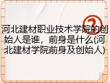 河北建材职业技术学院的创始人是谁，前身是什么(河北建材学院前身及创始人)