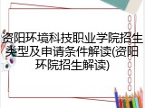 资阳环境科技职业学院招生类型及申请条件解读(资阳环院招生解读)