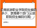 云南旅游职业学院招生编码多少，隶属哪个部门(云旅职院招生编码归属)
