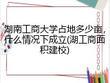 湖南工商大学占地多少亩，什么情况下成立(湖工商面积建校)