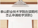 泰山职业技术学院在读期间怎么申请助学贷款()