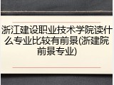 浙江建设职业技术学院读什么专业比较有前景(浙建院前景专业)