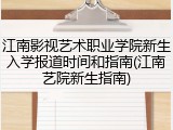 江南影视艺术职业学院新生入学报道时间和指南(江南艺院新生指南)