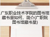 广东职业技术学院的图书馆藏书量如何，简介(广职院图书馆藏书量)