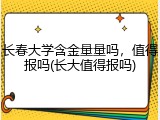 长春大学含金量量吗，值得报吗(长大值得报吗)