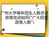 广州大学每年招生人数多少，政策变动如何("广大招生政策人数")