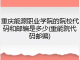 重庆能源职业学院的院校代码和邮编是多少(重能院代码邮编)