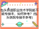 包头铁道职业技术学院能不能专接本，如何参考？(包头铁院专接本参考)