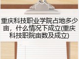 重庆科技职业学院占地多少亩，什么情况下成立(重庆科技职院亩数及成立)