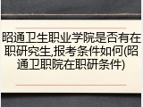 昭通卫生职业学院是否有在职研究生,报考条件如何(昭通卫职院在职研条件)