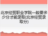 北京经贸职业学院一般要多少分才能录取(北京经贸录取分)