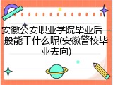 安徽公安职业学院毕业后一般能干什么呢(安徽警校毕业去向)