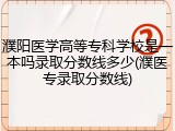 濮阳医学高等专科学校是一本吗录取分数线多少(濮医专录取分数线)