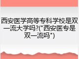 西安医学高等专科学校是双一流大学吗?("西安医专是双一流吗")