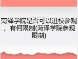 菏泽学院是否可以进校参观，有何限制(菏泽学院参观限制)