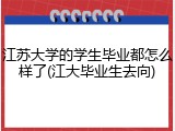 江苏大学的学生毕业都怎么样了(江大毕业生去向)