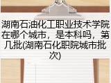 湖南石油化工职业技术学院在哪个城市，是本科吗，第几批(湖南石化职院城市批次)