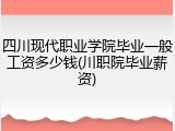 四川现代职业学院毕业一般工资多少钱(川职院毕业薪资)