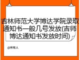吉林师范大学博达学院录取通知书一般几号发放(吉师博达通知书发放时间)