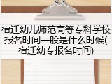 宿迁幼儿师范高等专科学校报名时间一般是什么时候(宿迁幼专报名时间)