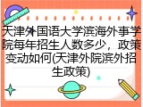 天津外国语大学滨海外事学院每年招生人数多少，政策变动如何(天津外院滨外招生政策)