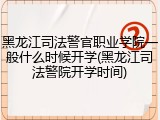 黑龙江司法警官职业学院一般什么时候开学(黑龙江司法警院开学时间)