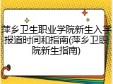萍乡卫生职业学院新生入学报道时间和指南(萍乡卫职院新生指南)