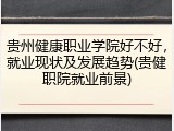 贵州健康职业学院好不好，就业现状及发展趋势(贵健职院就业前景)
